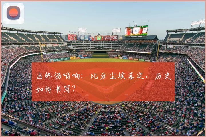 当终场哨响:比分尘埃落定,历史如何书写?