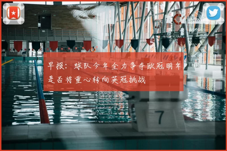 早报:球队今年全力争夺欧冠明年是否将重心转向英冠挑战