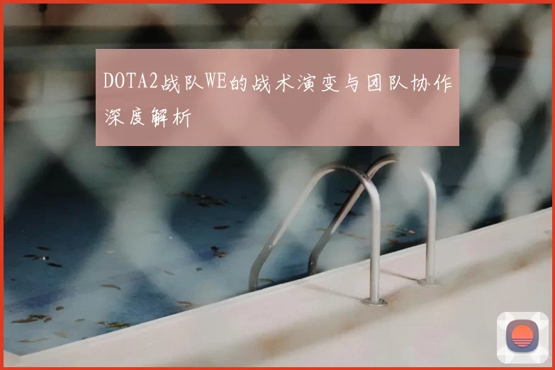 DOTA2战队WE的战术演变与团队协作深度解析